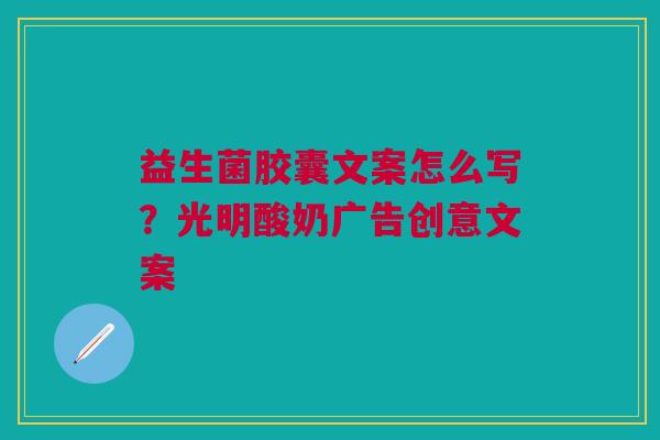 益生菌胶囊文案怎么写?光明酸奶广告创意文案 益生菌胶囊文案怎么写?光明酸奶广告创意文案