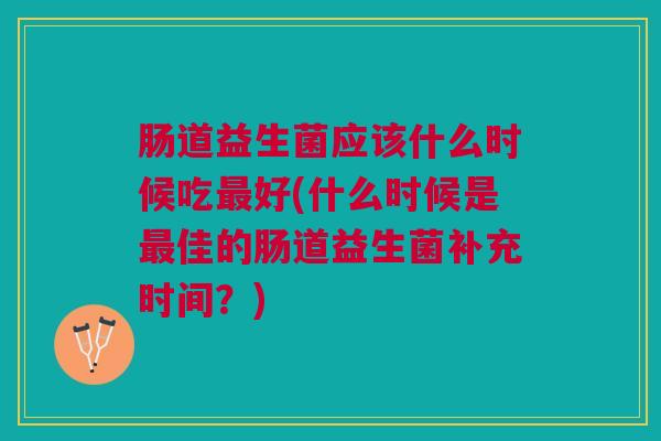 肠道益生菌应该什么时候吃好(什么时候是佳的肠道益生菌补充时间?) 肠道益生菌应该什么时候吃好(什么时候是佳的肠道益生菌补充时间?)