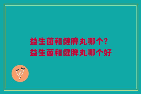 益生菌和健脾丸哪个?益生菌和健脾丸哪个好