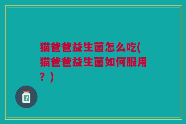 猫爸爸益生菌怎么吃(猫爸爸益生菌如何服用？)