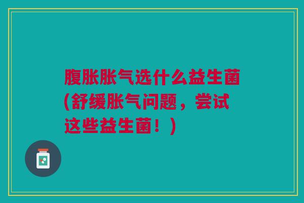 选什么益生菌(舒缓问题,尝试这些益生菌!) 选什么益生菌(舒缓问题,尝试这些益生菌!)