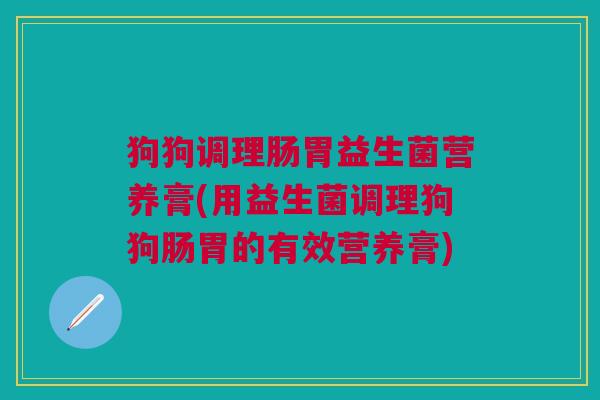 狗狗调理肠胃益生菌营养膏(用益生菌调理狗狗肠胃的有效营养膏)