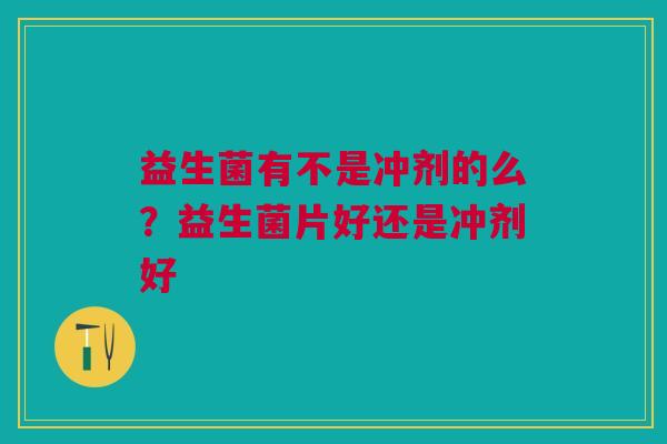 益生菌有不是冲剂的么?益生菌片好还是冲剂好 益生菌有不是冲剂的么?益生菌片好还是冲剂好