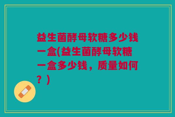 益生菌酵母软糖多少钱一盒(益生菌酵母软糖一盒多少钱,质量如何?)