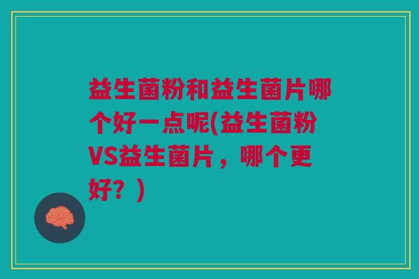 益生菌粉和益生菌片哪个好一点呢(益生菌粉VS益生菌片,哪个更好?) 益生菌粉和益生菌片哪个好一点呢(益生菌粉VS益生菌片,哪个更好?)