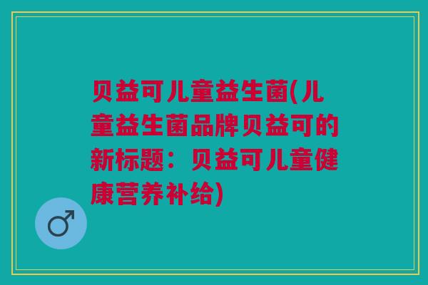 贝益可儿童益生菌(儿童益生菌品牌贝益可的新标题:贝益可儿童健康营养补给) 贝益可儿童益生菌(儿童益生菌品牌贝益可的新标题:贝益可儿童健康营养补给)