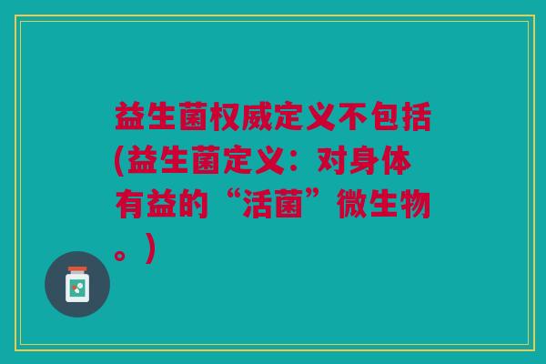益生菌权威定义不包括(益生菌定义:对身体有益的“活菌”微生物。)