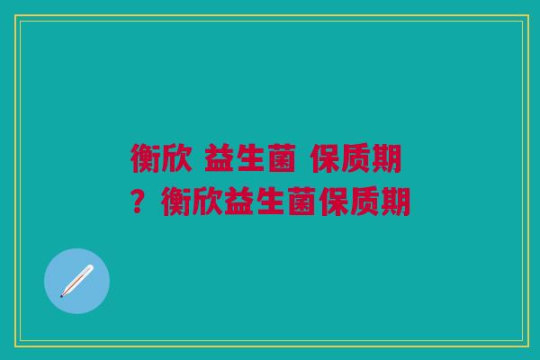 衡欣 益生菌 保质期?衡欣益生菌保质期