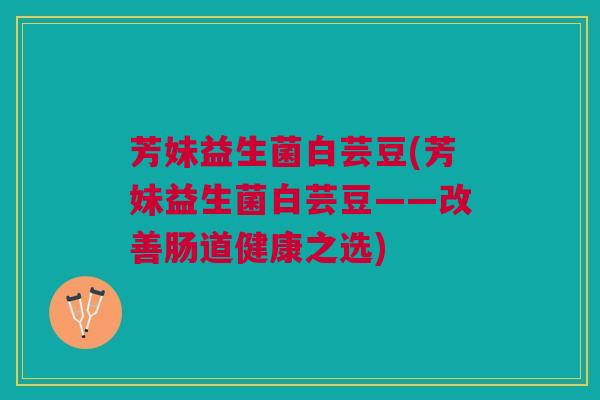 芳妹益生菌白芸豆(芳妹益生菌白芸豆——改善肠道健康之选) 芳妹益生菌白芸豆(芳妹益生菌白芸豆——改善肠道健康之选)