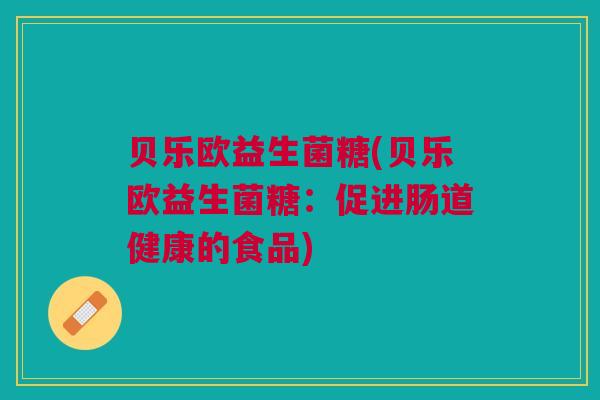 贝乐欧益生菌糖(贝乐欧益生菌糖：促进肠道健康的食品)