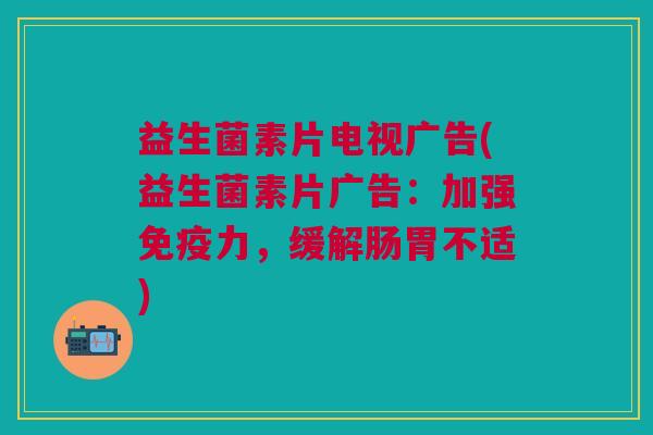 益生菌素片电视广告(益生菌素片广告:加强力,缓解肠胃不适) 益生菌素片电视广告(益生菌素片广告:加强力,缓解肠胃不适)