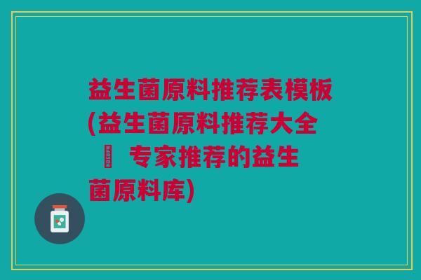 益生菌原料推荐表模板(益生菌原料推荐大全 – 专家推荐的益生菌原料库)