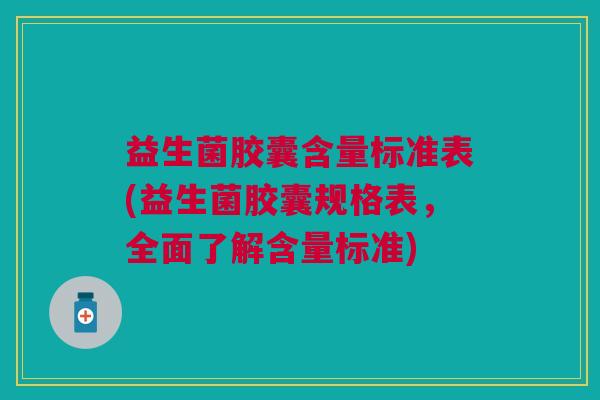 益生菌胶囊含量标准表(益生菌胶囊规格表,全面了解含量标准) 益生菌胶囊含量标准表(益生菌胶囊规格表,全面了解含量标准)