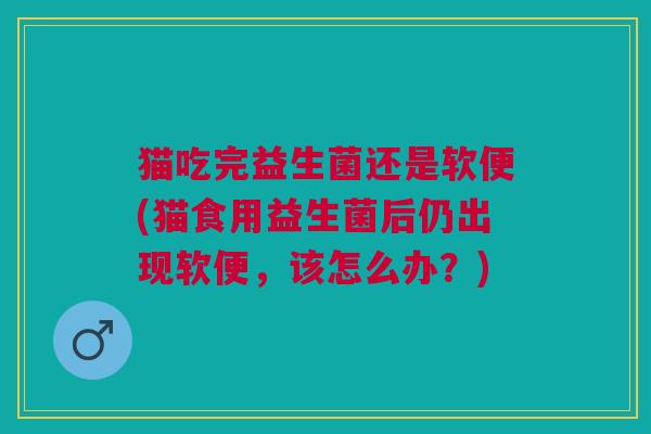 猫吃完益生菌还是软便(猫食用益生菌后仍出现软便,该怎么办?)