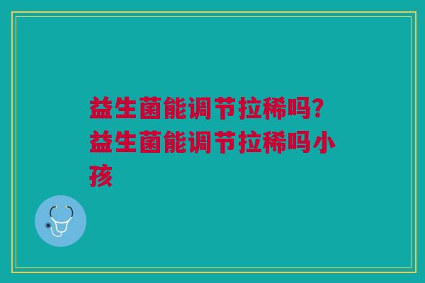 益生菌能调节拉稀吗?益生菌能调节拉稀吗小孩