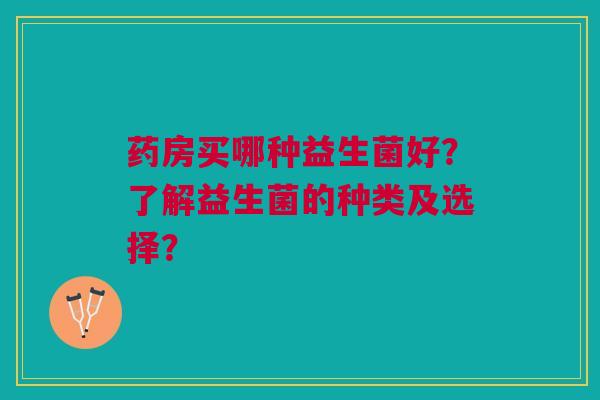 药房买哪种益生菌好？了解益生菌的种类及选择？