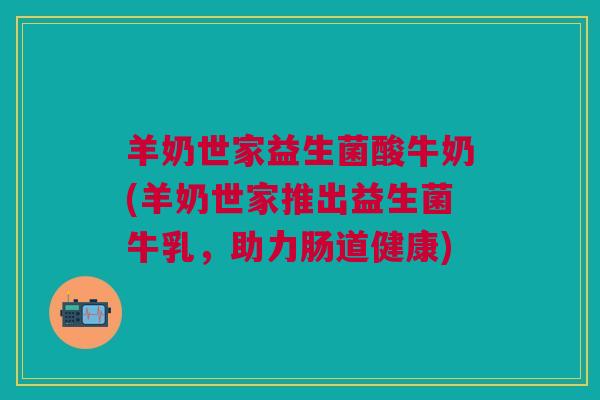 羊奶世家益生菌酸牛奶(羊奶世家推出益生菌牛乳,助力肠道健康)