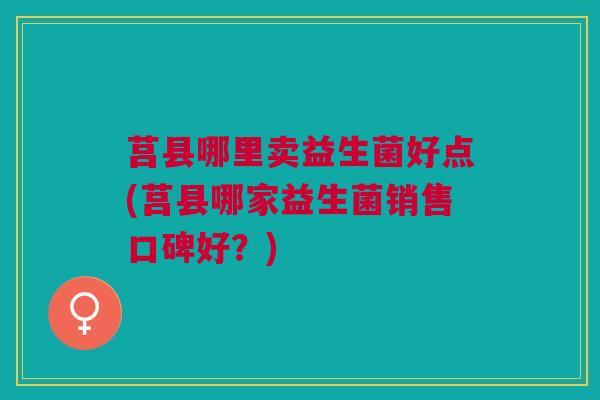 莒县哪里卖益生菌好点(莒县哪家益生菌销售口碑好?)