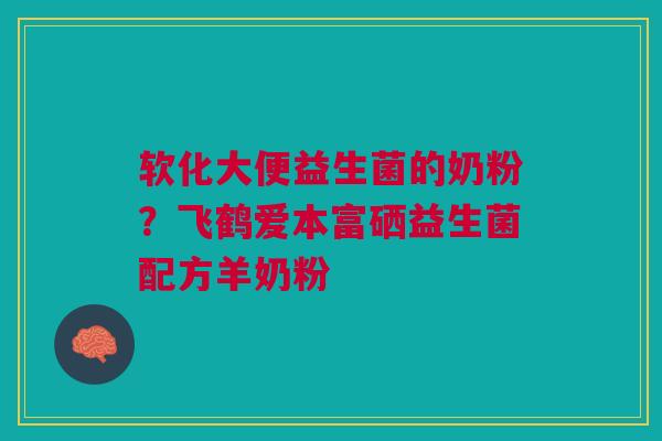 软化大便益生菌的奶粉?飞鹤爱本富硒益生菌配方羊奶粉