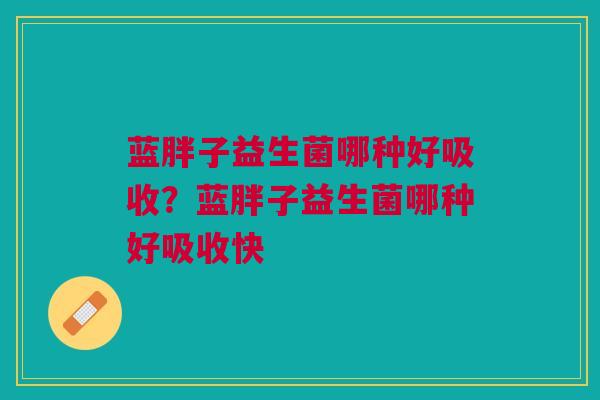 蓝胖子益生菌哪种好吸收?蓝胖子益生菌哪种好吸收快 蓝胖子益生菌哪种好吸收?蓝胖子益生菌哪种好吸收快