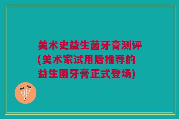 美术史益生菌牙膏测评(美术家试用后推荐的益生菌牙膏正式登场) 美术史益生菌牙膏测评(美术家试用后推荐的益生菌牙膏正式登场)