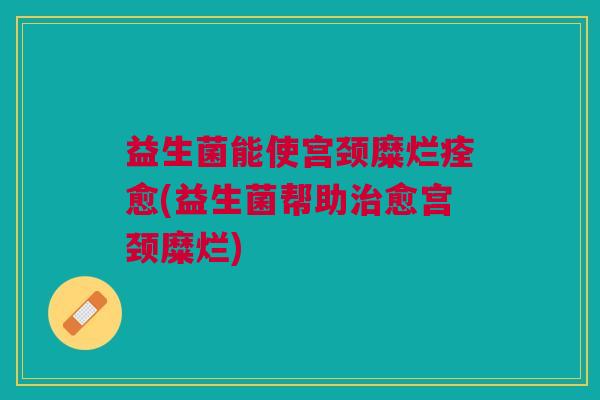 益生菌能使宫颈糜烂痊愈(益生菌帮助治愈宫颈糜烂)