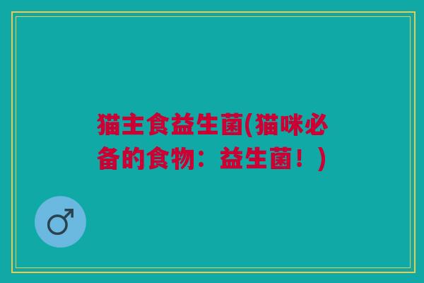 猫主食益生菌(猫咪必备的食物:益生菌!) 猫主食益生菌(猫咪必备的食物:益生菌!)