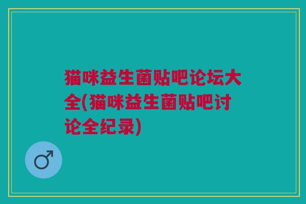 猫咪益生菌贴吧论坛大全(猫咪益生菌贴吧讨论全纪录)