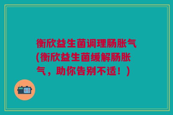 衡欣益生菌调理肠胀气(衡欣益生菌缓解肠胀气,助你告别不适!)