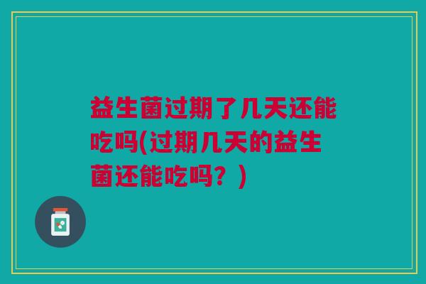 益生菌过期了几天还能吃吗(过期几天的益生菌还能吃吗?) 益生菌过期了几天还能吃吗(过期几天的益生菌还能吃吗?)