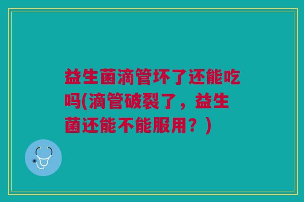 益生菌滴管坏了还能吃吗(滴管破裂了,益生菌还能不能服用?) 益生菌滴管坏了还能吃吗(滴管破裂了,益生菌还能不能服用?)