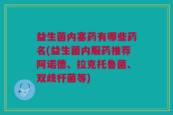 益生菌内塞药有哪些药名(益生菌内服药推荐阿诺德、拉克托鲁菌、双歧杆菌等)