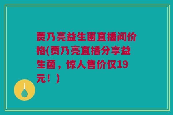贾乃亮益生菌直播间价格(贾乃亮直播分享益生菌,惊人售价仅19元!) 贾乃亮益生菌直播间价格(贾乃亮直播分享益生菌,惊人售价仅19元!)