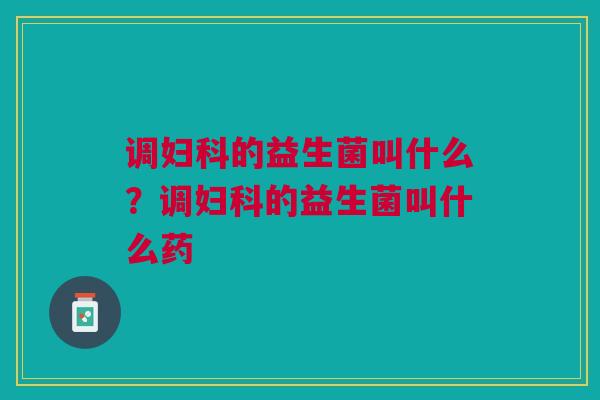 调妇科的益生菌叫什么?调妇科的益生菌叫什么药