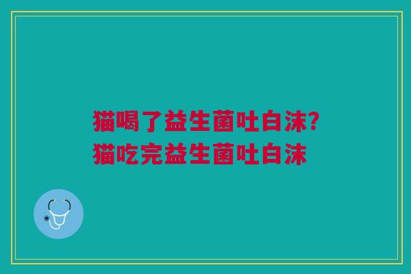 猫喝了益生菌吐白沫?猫吃完益生菌吐白沫 猫喝了益生菌吐白沫?猫吃完益生菌吐白沫