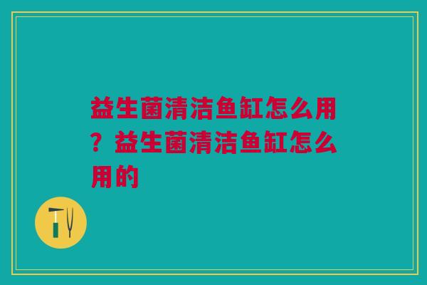 益生菌清洁鱼缸怎么用?益生菌清洁鱼缸怎么用的