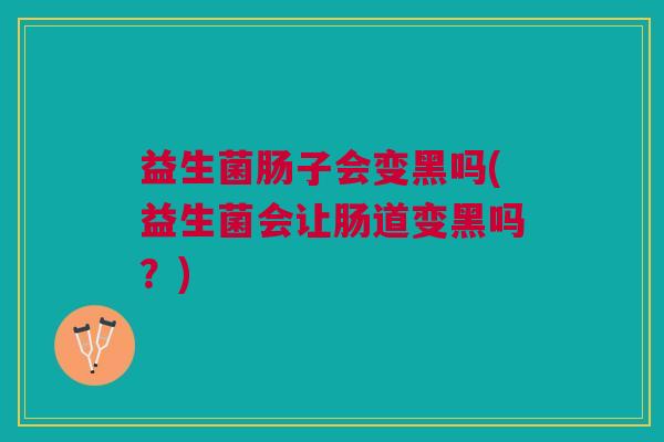 益生菌肠子会变黑吗(益生菌会让肠道变黑吗?)