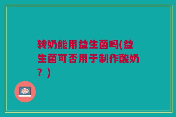 转奶能用益生菌吗(益生菌可否用于制作酸奶？)