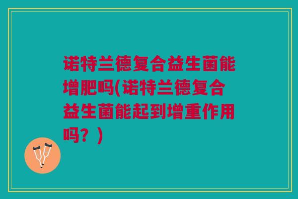 诺特兰德复合益生菌能增肥吗(诺特兰德复合益生菌能起到增重作用吗?)