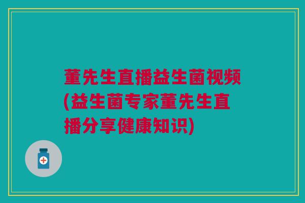 董先生直播益生菌视频(益生菌专家董先生直播分享健康知识)