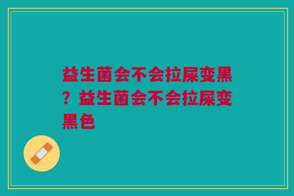 益生菌会不会拉屎变黑?益生菌会不会拉屎变黑色