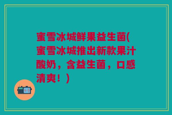 蜜雪冰城鲜果益生菌(蜜雪冰城推出新款果汁酸奶,含益生菌,口感清爽!)