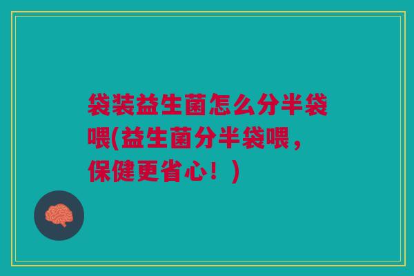 袋装益生菌怎么分半袋喂(益生菌分半袋喂,保健更省心!)