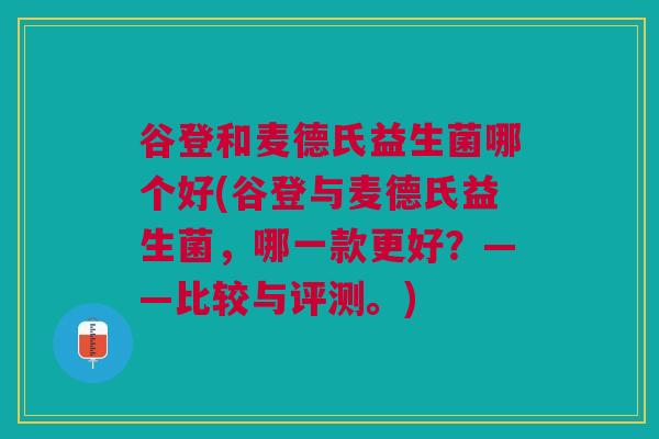 谷登和麦德氏益生菌哪个好(谷登与麦德氏益生菌,哪一款更好?——比较与评测。) 谷登和麦德氏益生菌哪个好(谷登与麦德氏益生菌,哪一款更好?——比较与评测。)
