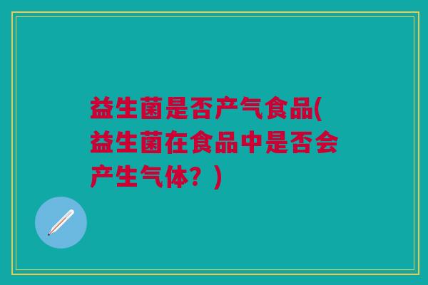 益生菌是否产气食品(益生菌在食品中是否会产生气体?) 益生菌是否产气食品(益生菌在食品中是否会产生气体?)