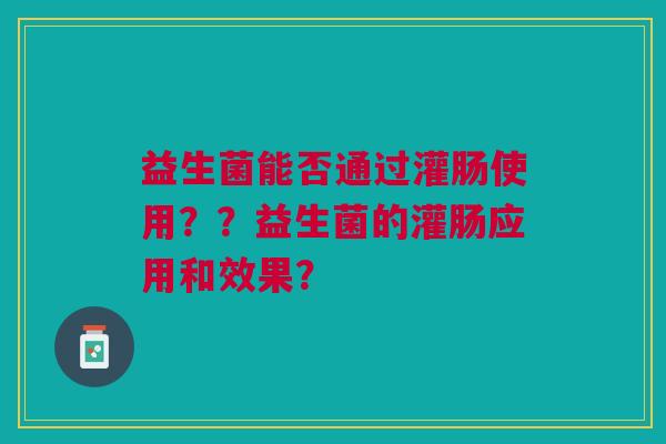 益生菌能否通过灌肠使用??益生菌的灌肠应用和效果?