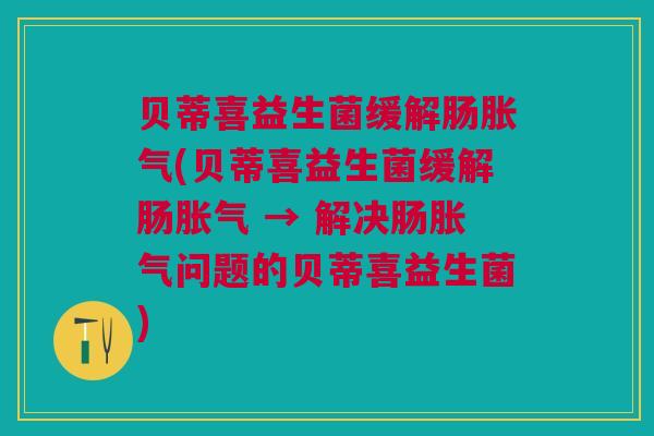 贝蒂喜益生菌缓解肠胀气(贝蒂喜益生菌缓解肠胀气 → 解决肠胀气问题的贝蒂喜益生菌)