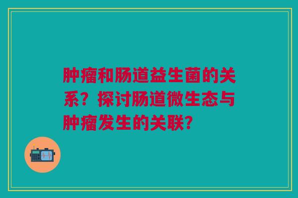 肿瘤和肠道益生菌的关系?探讨肠道微生态与肿瘤发生的关联?