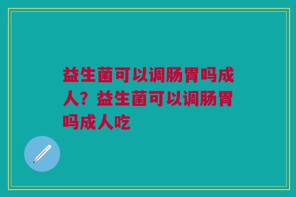 益生菌可以调肠胃吗成人?益生菌可以调肠胃吗成人吃