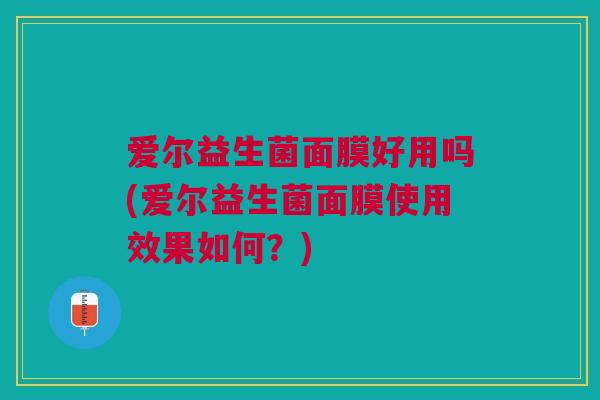 爱尔益生菌面膜好用吗(爱尔益生菌面膜使用效果如何?) 爱尔益生菌面膜好用吗(爱尔益生菌面膜使用效果如何?)